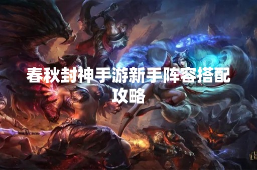 春秋封神手游新手阵容搭配攻略