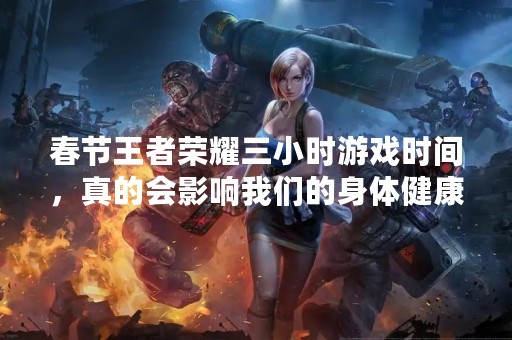 春节王者荣耀三小时游戏时间，真的会影响我们的身体健康吗？