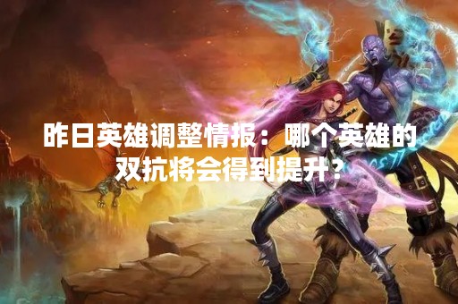 昨日英雄调整情报：哪个英雄的双抗将会得到提升？