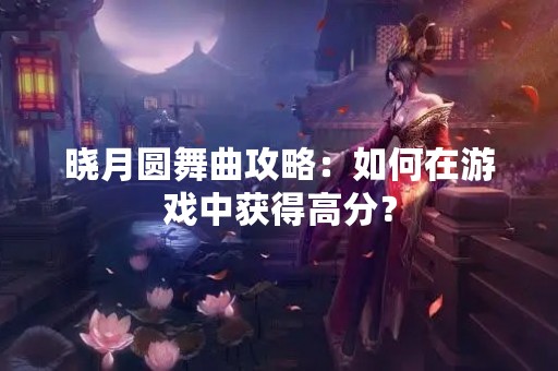 晓月圆舞曲攻略：如何在游戏中获得高分？