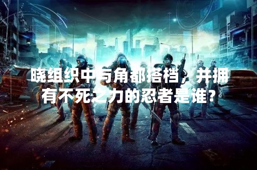 晓组织中与角都搭档，并拥有不死之力的忍者是谁？