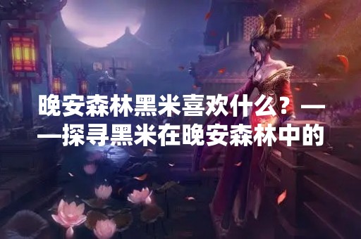 晚安森林黑米喜欢什么？——探寻黑米在晚安森林中的神秘力量
