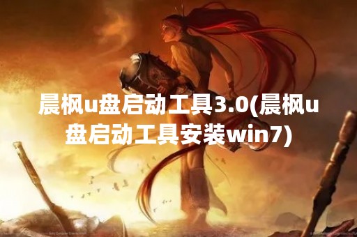 晨枫u盘启动工具3.0(晨枫u盘启动工具安装win7)