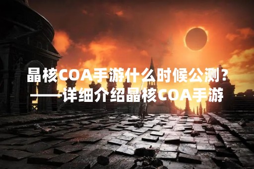 晶核COA手游什么时候公测？——详细介绍晶核COA手游