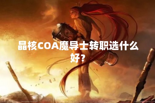 晶核COA魔导士转职选什么好？