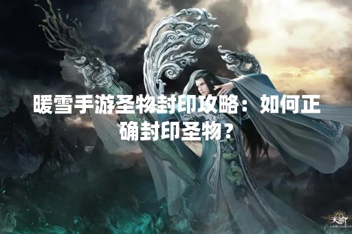 暖雪手游圣物封印攻略：如何正确封印圣物？