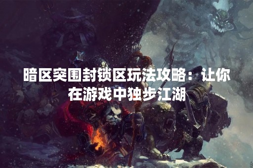 暗区突围封锁区玩法攻略：让你在游戏中独步江湖