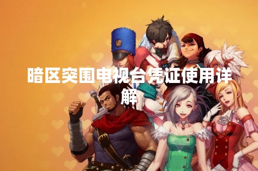 暗区突围电视台凭证使用详解