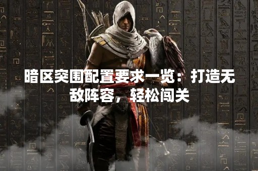 暗区突围配置要求一览：打造无敌阵容，轻松闯关
