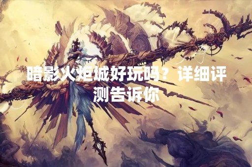 暗影火炬城好玩吗？详细评测告诉你