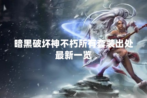 暗黑破坏神不朽所有套装出处最新一览