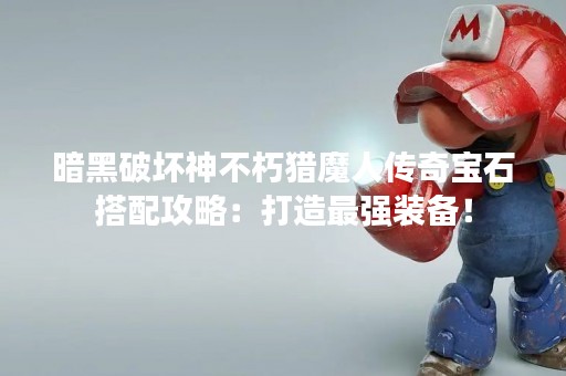 暗黑破坏神不朽猎魔人传奇宝石搭配攻略：打造最强装备！