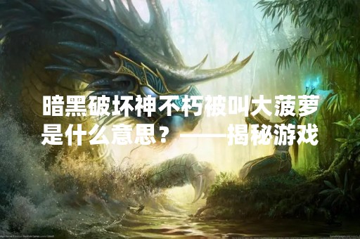 暗黑破坏神不朽被叫大菠萝是什么意思？——揭秘游戏文化中的“称号文化”