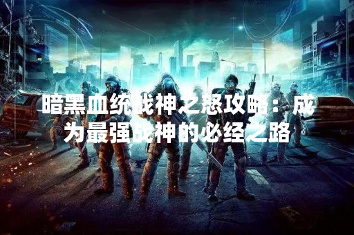 暗黑血统战神之怒攻略：成为最强战神的必经之路