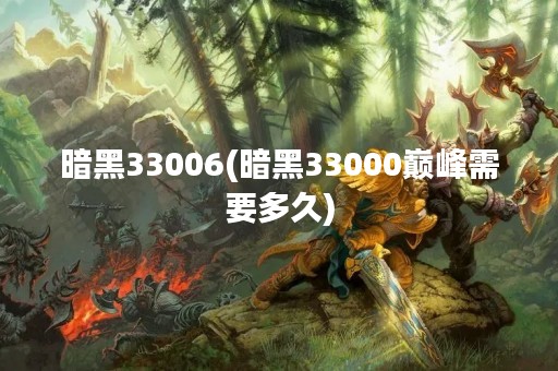 暗黑33006(暗黑33000巅峰需要多久)