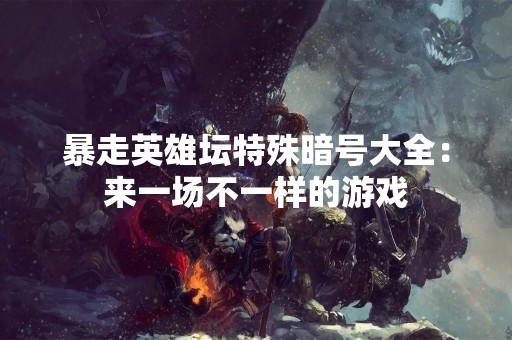 暴走英雄坛特殊暗号大全：来一场不一样的游戏