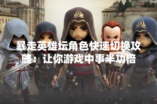 暴走英雄坛角色快速切换攻略：让你游戏中事半功倍