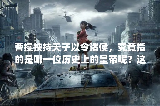 曹操挟持天子以令诸侯，究竟指的是哪一位历史上的皇帝呢？这是一个历史上备受争议的话题。本文将通过深入探讨相关历史事件及人物，来揭示这个问题的答案。