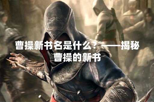 曹操新书名是什么？——揭秘曹操的新书