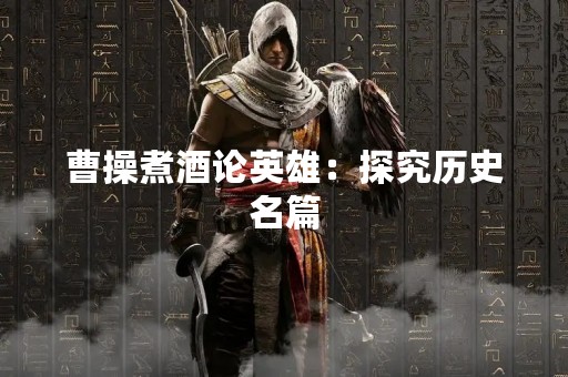 曹操煮酒论英雄：探究历史名篇