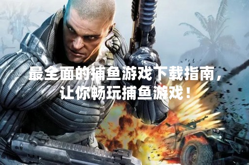 最全面的捕鱼游戏下载指南，让你畅玩捕鱼游戏！