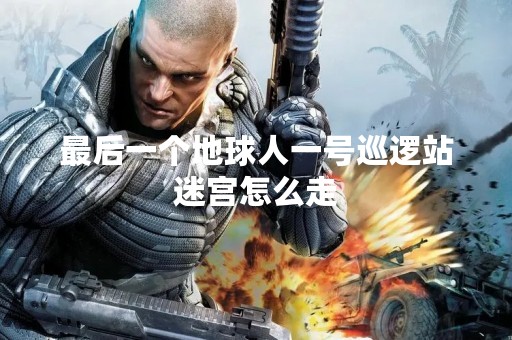 最后一个地球人一号巡逻站迷宫怎么走