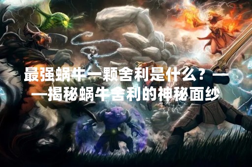最强蜗牛一颗舍利是什么？——揭秘蜗牛舍利的神秘面纱