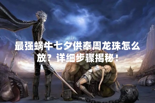最强蜗牛七夕供奉周龙珠怎么放？详细步骤揭秘！