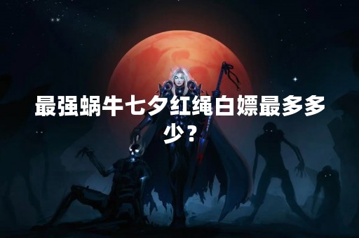 最强蜗牛七夕红绳白嫖最多多少？