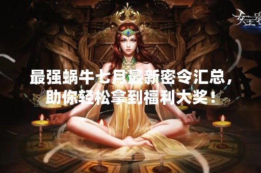 最强蜗牛七月最新密令汇总，助你轻松拿到福利大奖！