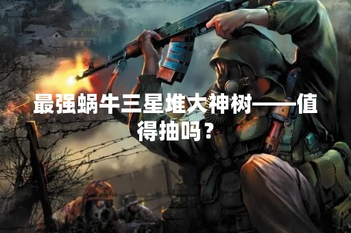 最强蜗牛三星堆大神树——值得抽吗？