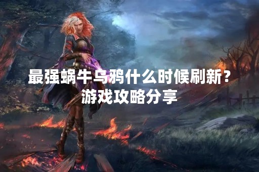 最强蜗牛乌鸦什么时候刷新？游戏攻略分享
