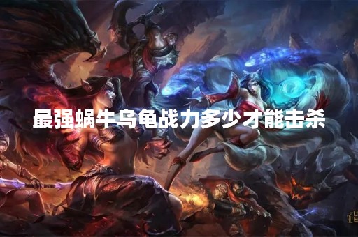 最强蜗牛乌龟战力多少才能击杀
