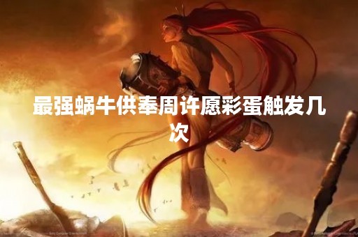 最强蜗牛供奉周许愿彩蛋触发几次