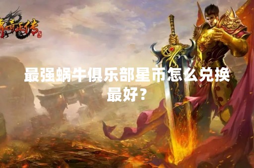 最强蜗牛俱乐部星币怎么兑换最好？