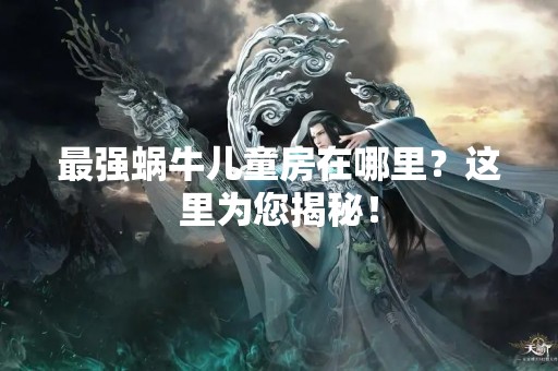 最强蜗牛儿童房在哪里？这里为您揭秘！