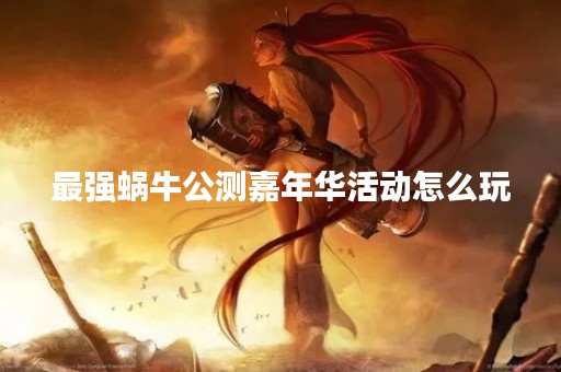 最强蜗牛公测嘉年华活动怎么玩