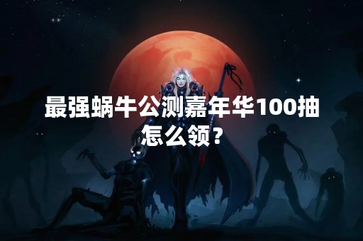 最强蜗牛公测嘉年华100抽怎么领？