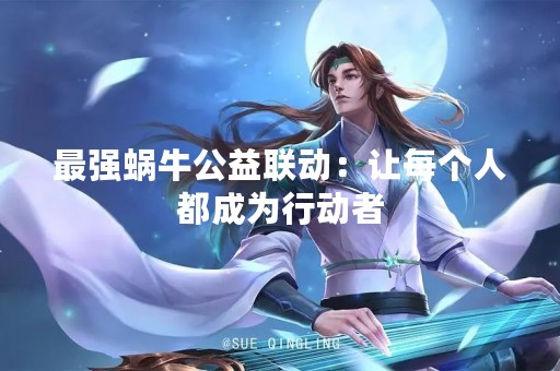 最强蜗牛公益联动：让每个人都成为行动者