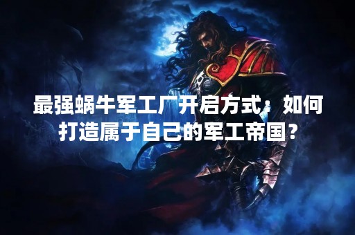 最强蜗牛军工厂开启方式：如何打造属于自己的军工帝国？