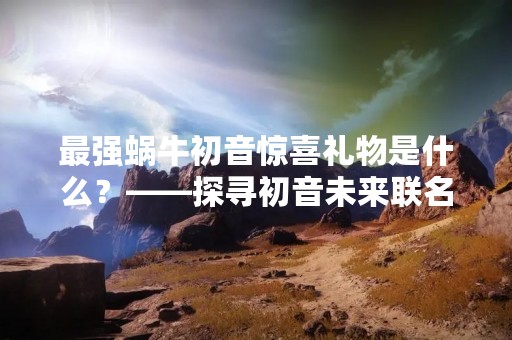 最强蜗牛初音惊喜礼物是什么？——探寻初音未来联名版蜗牛手表