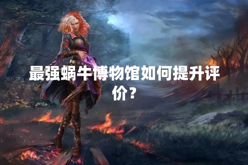 最强蜗牛博物馆如何提升评价？