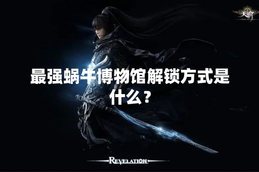 最强蜗牛博物馆解锁方式是什么？