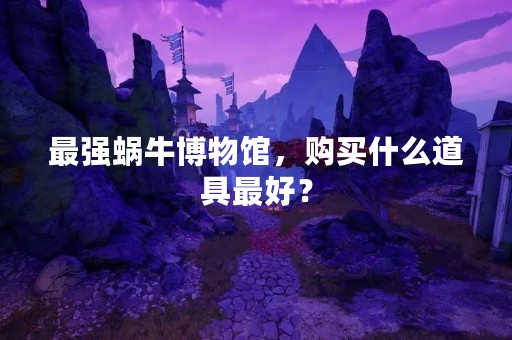 最强蜗牛博物馆，购买什么道具最好？