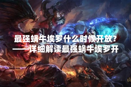 最强蜗牛埃罗什么时候开放？——详细解读最强蜗牛埃罗开放时间