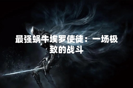 最强蜗牛埃罗使徒：一场极致的战斗