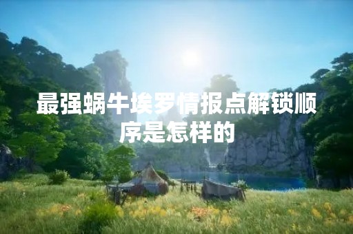 最强蜗牛埃罗情报点解锁顺序是怎样的