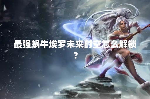最强蜗牛埃罗未来时空怎么解锁？