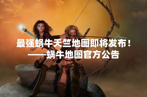 最强蜗牛天竺地图即将发布！——蜗牛地图官方公告