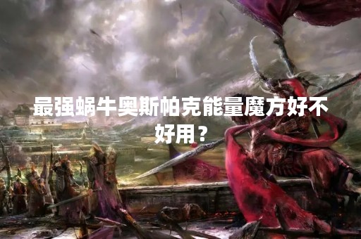 最强蜗牛奥斯帕克能量魔方好不好用？